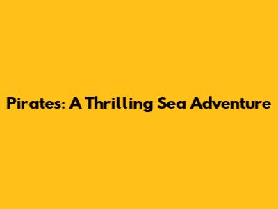 Pirates: A Thrilling Sea Adventure