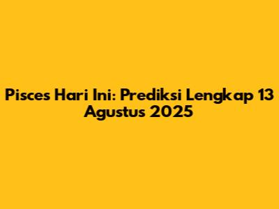 Pisces Hari Ini: Prediksi Lengkap 13 Agustus 2025