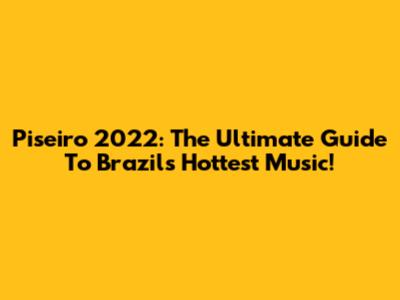 Piseiro 2022: The Ultimate Guide To Brazil's Hottest Music!