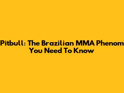 Pitbull: The Brazilian MMA Phenom You Need To Know