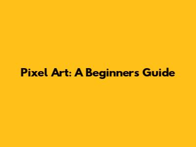 Pixel Art: A Beginner's Guide