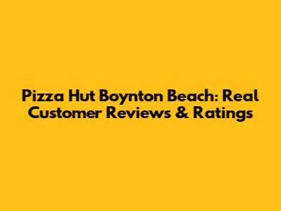 Pizza Hut Boynton Beach: Real Customer Reviews & Ratings