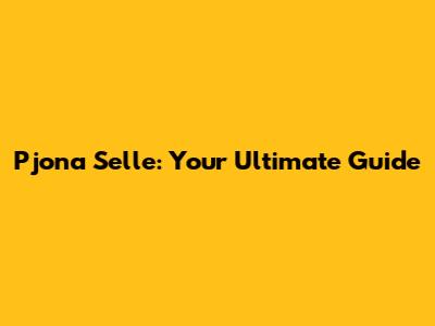 Pjona Selle: Your Ultimate Guide