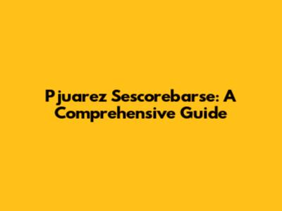 Pjuarez Sescorebarse: A Comprehensive Guide