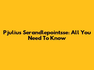 Pjulius Serandlepointsse: All You Need To Know