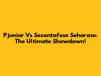Pjunior Vs Sesantafese Sehorase: The Ultimate Showdown!