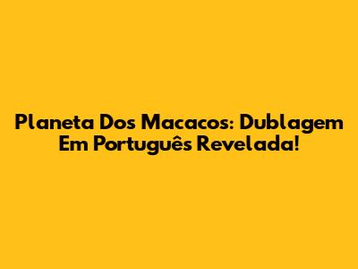 Planeta Dos Macacos: Dublagem Em Português Revelada!