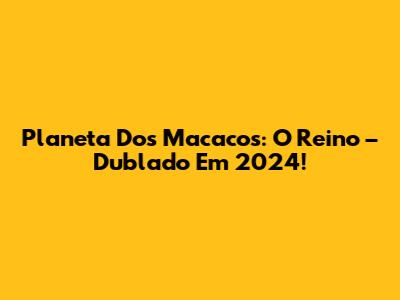 Planeta Dos Macacos: O Reino – Dublado Em 2024!