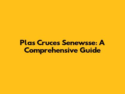 Plas Cruces Senewsse: A Comprehensive Guide