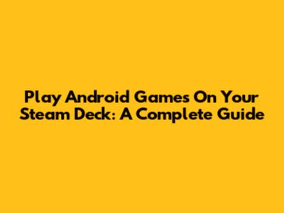 Play Android Games On Your Steam Deck: A Complete Guide