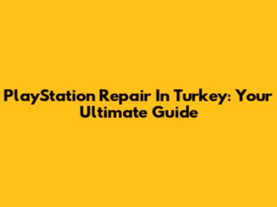 PlayStation Repair In Turkey: Your Ultimate Guide