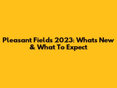 Pleasant Field's 2023: What's New & What To Expect