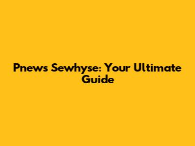 Pnews Sewhyse: Your Ultimate Guide