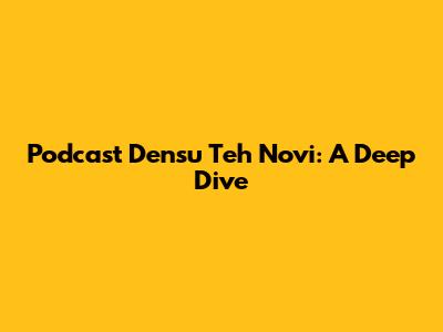 Podcast Densu Teh Novi: A Deep Dive