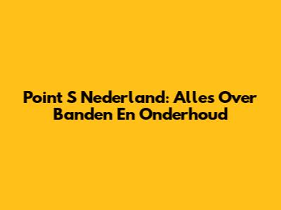Point S Nederland: Alles Over Banden En Onderhoud