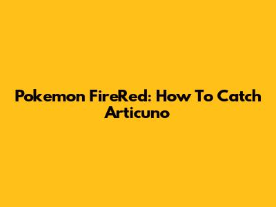 Pokemon FireRed: How To Catch Articuno