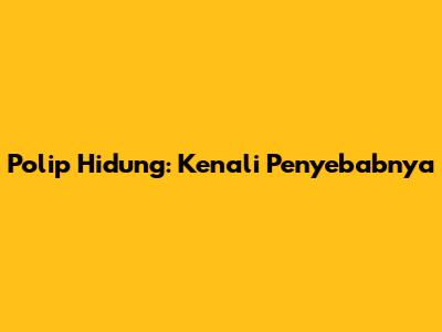 Polip Hidung: Kenali Penyebabnya