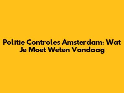 Politie Controles Amsterdam: Wat Je Moet Weten Vandaag