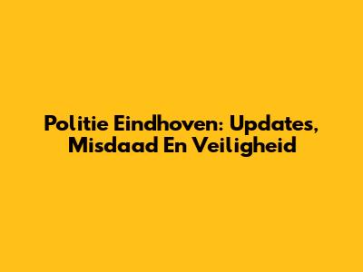 Politie Eindhoven: Updates, Misdaad En Veiligheid