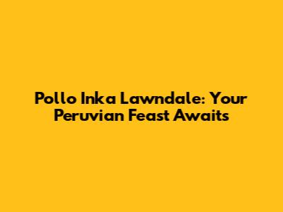 Pollo Inka Lawndale: Your Peruvian Feast Awaits