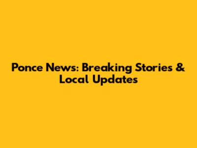 Ponce News: Breaking Stories & Local Updates