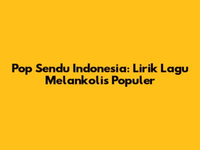 Pop Sendu Indonesia: Lirik Lagu Melankolis Populer