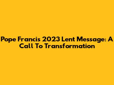 Pope Francis' 2023 Lent Message: A Call To Transformation