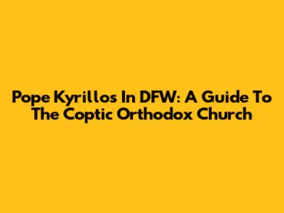 Pope Kyrillos In DFW: A Guide To The Coptic Orthodox Church