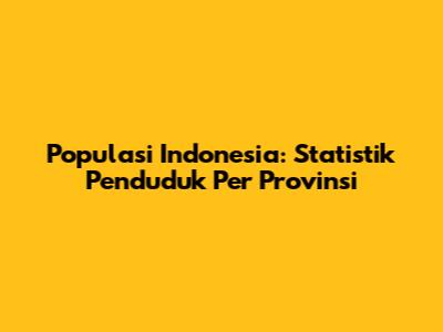 Populasi Indonesia: Statistik Penduduk Per Provinsi
