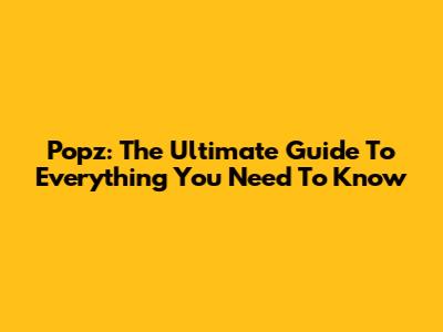 Popz: The Ultimate Guide To Everything You Need To Know