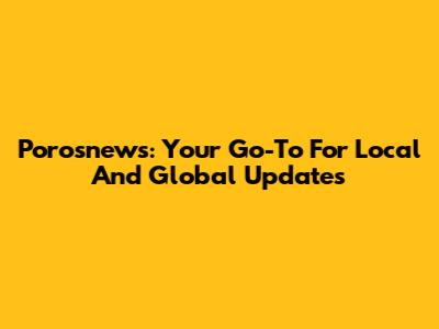 Porosnews: Your Go-To For Local And Global Updates