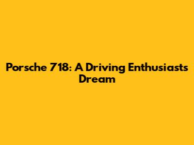 Porsche 718: A Driving Enthusiast's Dream