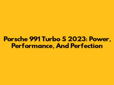 Porsche 991 Turbo S 2023: Power, Performance, And Perfection