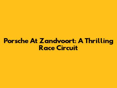 Porsche At Zandvoort: A Thrilling Race Circuit