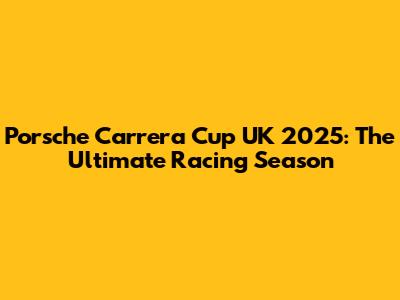 Porsche Carrera Cup UK 2025: The Ultimate Racing Season