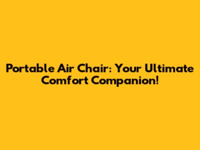 Portable Air Chair: Your Ultimate Comfort Companion!