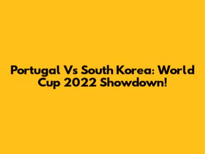 Portugal Vs South Korea: World Cup 2022 Showdown!