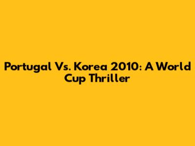 Portugal Vs. Korea 2010: A World Cup Thriller