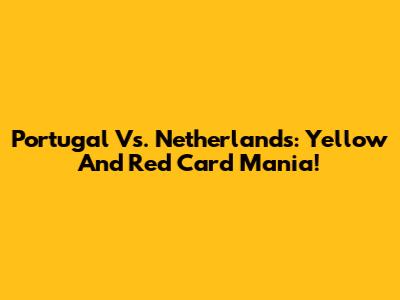 Portugal Vs. Netherlands: Yellow And Red Card Mania!