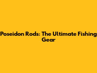 Poseidon Rods: The Ultimate Fishing Gear