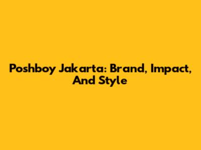 Poshboy Jakarta: Brand, Impact, And Style