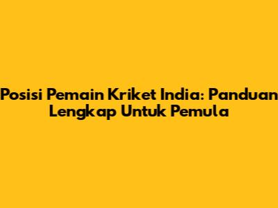 Posisi Pemain Kriket India: Panduan Lengkap Untuk Pemula