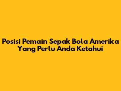 Posisi Pemain Sepak Bola Amerika Yang Perlu Anda Ketahui