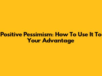 Positive Pessimism: How To Use It To Your Advantage