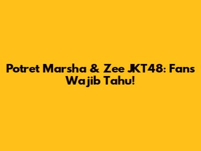 Potret Marsha & Zee JKT48: Fans Wajib Tahu!