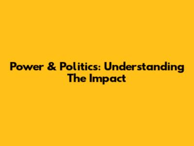 Power & Politics: Understanding The Impact