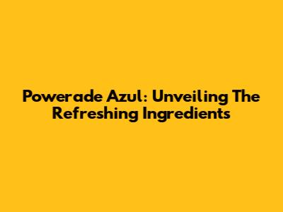 Powerade Azul: Unveiling The Refreshing Ingredients
