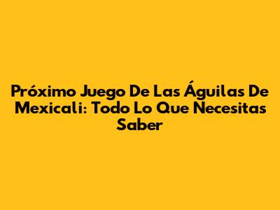 Próximo Juego De Las Águilas De Mexicali: Todo Lo Que Necesitas Saber