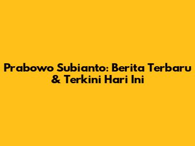 Prabowo Subianto: Berita Terbaru & Terkini Hari Ini