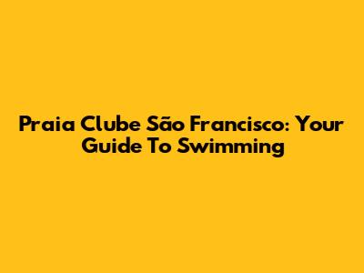 Praia Clube São Francisco: Your Guide To Swimming